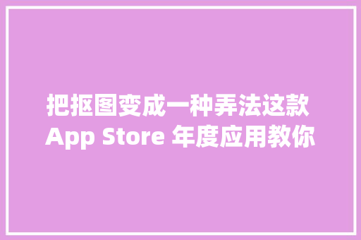 把抠图变成一种弄法这款 App Store 年度应用教你在线 P 图