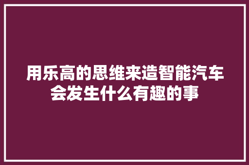 用乐高的思维来造智能汽车会发生什么有趣的事