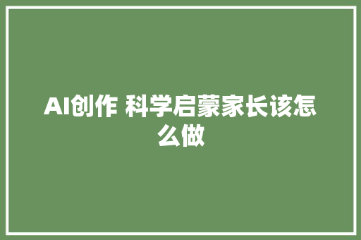 AI创作 科学启蒙家长该怎么做