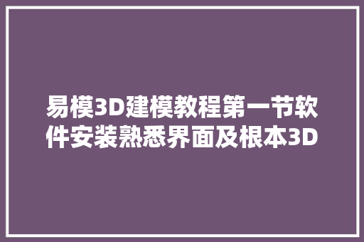 易模3D建模教程第一节软件安装熟悉界面及根本3D建模操作