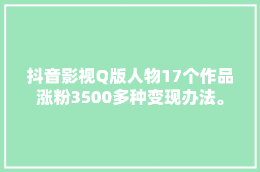 抖音影视Q版人物17个作品涨粉3500多种变现办法。