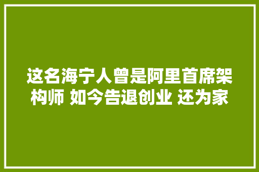 这名海宁人曾是阿里首席架构师 如今告退创业 还为家乡做了这件事