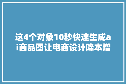 这4个对象10秒快速生成ai商品图让电商设计降本增效