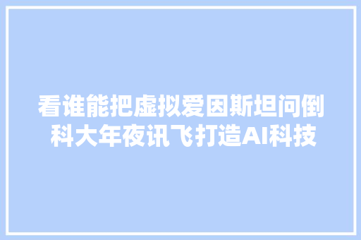 看谁能把虚拟爱因斯坦问倒 科大年夜讯飞打造AI科技体验太空站