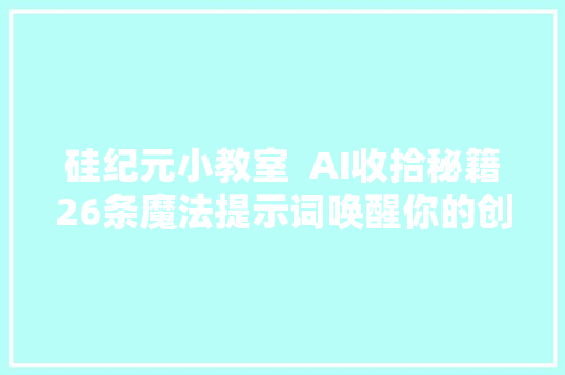 硅纪元小教室  AI收拾秘籍26条魔法提示词唤醒你的创意大年夜厨