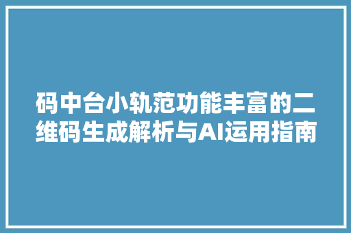 码中台小轨范功能丰富的二维码生成解析与AI运用指南