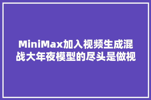 MiniMax加入视频生成混战大年夜模型的尽头是做视频