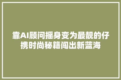 靠AI顾问摇身变为最靓的仔携时尚秘籍闯出新蓝海