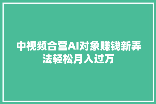 中视频合营AI对象赚钱新弄法轻松月入过万