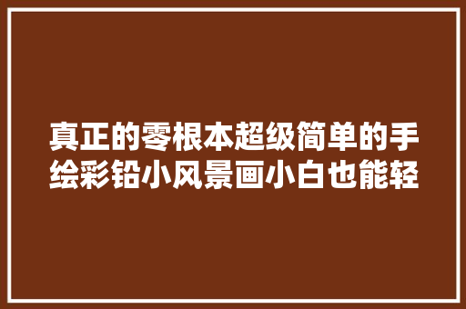 真正的零根本超级简单的手绘彩铅小风景画小白也能轻松驾驭