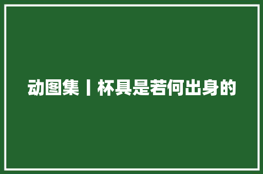 动图集丨杯具是若何出身的