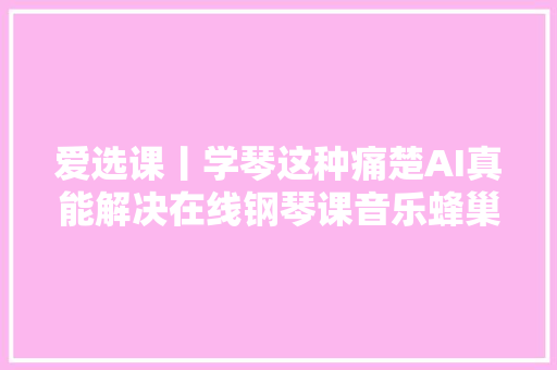 爱选课丨学琴这种痛楚AI真能解决在线钢琴课音乐蜂巢评测