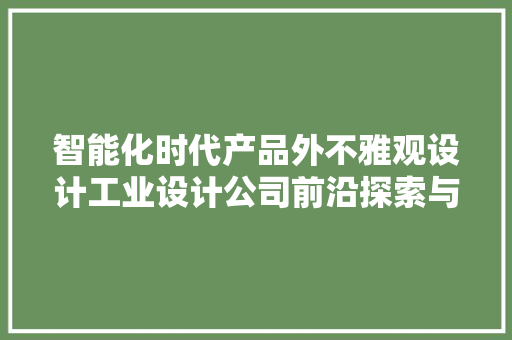 智能化时代产品外不雅观设计工业设计公司前沿探索与寻衅｜绿创设计