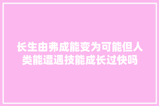 长生由弗成能变为可能但人类能遭遇技能成长过快吗