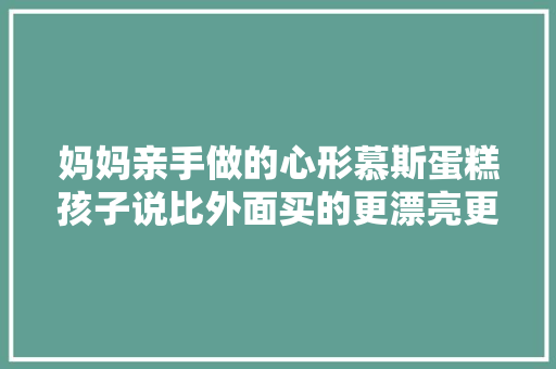 妈妈亲手做的心形慕斯蛋糕孩子说比外面买的更漂亮更好吃