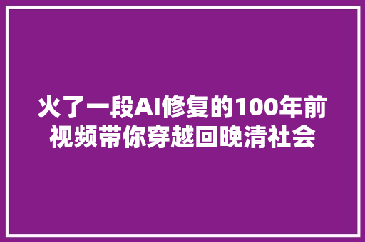 火了一段AI修复的100年前视频带你穿越回晚清社会