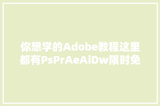 你想学的Adobe教程这里都有PsPrAeAiDw限时免费送