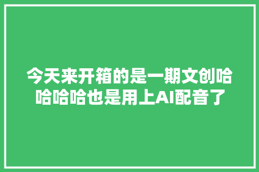 今天来开箱的是一期文创哈哈哈哈也是用上AI配音了