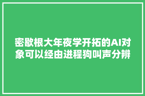 密歇根大年夜学开拓的AI对象可以经由进程狗叫声分辨出其是否具有进击性