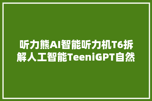 听力熊AI智能听力机T6拆解人工智能TeeniGPT自然对话摄影识物