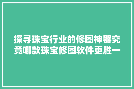 探寻珠宝行业的修图神器究竟哪款珠宝修图软件更胜一筹