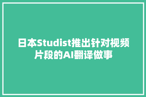 日本Studist推出针对视频片段的AI翻译做事