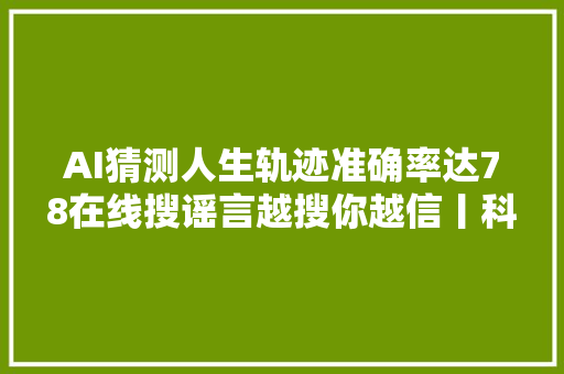 AI猜测人生轨迹准确率达78在线搜谣言越搜你越信丨科技周览