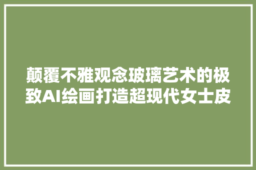 颠覆不雅观念玻璃艺术的极致AI绘画打造超现代女士皮包爆款