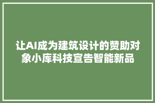 让AI成为建筑设计的赞助对象小库科技宣告智能新品