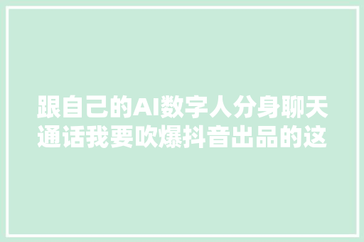 跟自己的AI数字人分身聊天通话我要吹爆抖音出品的这个APP​