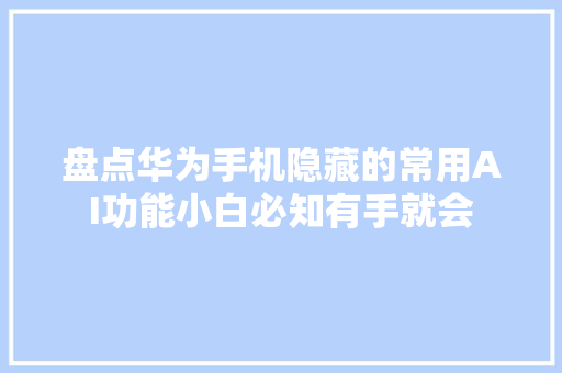 盘点华为手机隐藏的常用AI功能小白必知有手就会