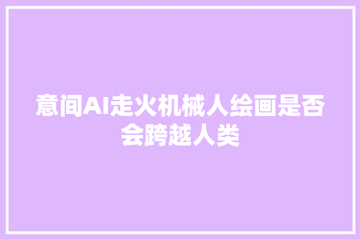 意间AI走火机械人绘画是否会跨越人类