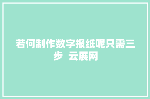 若何制作数字报纸呢只需三步  云展网