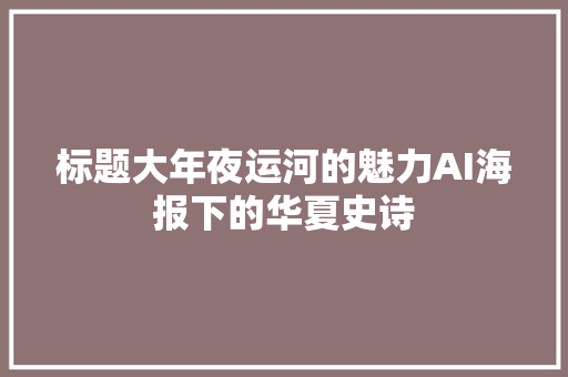 标题大年夜运河的魅力AI海报下的华夏史诗