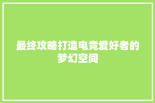 最终攻略打造电竞爱好者的梦幻空间