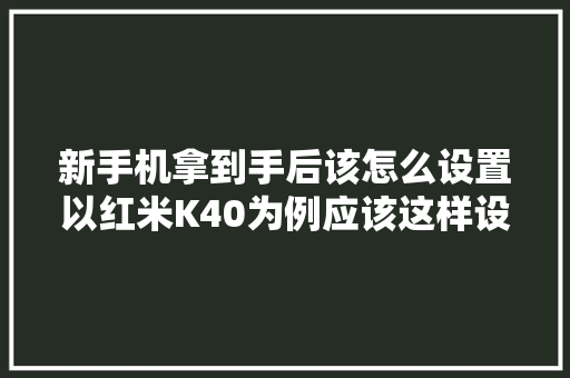 新手机拿到手后该怎么设置以红米K40为例应该这样设置