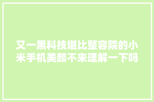 又一黑科技堪比整容院的小米手机美颜不来理解一下吗