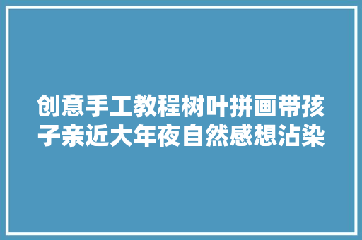 创意手工教程树叶拼画带孩子亲近大年夜自然感想沾染秋天的魅力