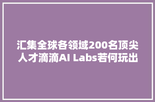 汇集全球各领域200名顶尖人才滴滴AI Labs若何玩出新花样