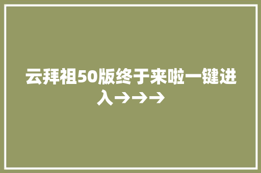 云拜祖50版终于来啦一键进入→→→