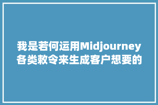 我是若何运用Midjourney各类敕令来生成客户想要的油画作品的