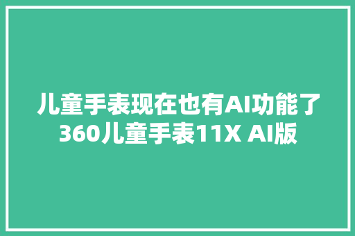 儿童手表现在也有AI功能了360儿童手表11X AI版