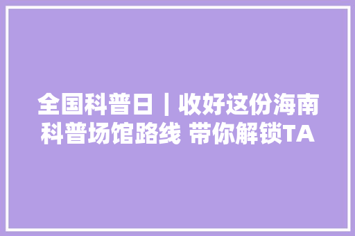 全国科普日｜收好这份海南科普场馆路线 带你解锁TA们的咭片