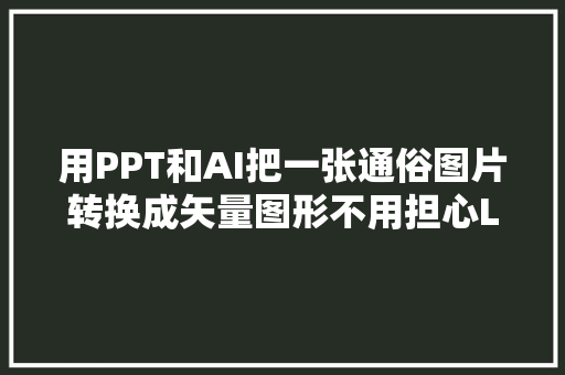 用PPT和AI把一张通俗图片转换成矢量图形不用担心LOGO不清晰了