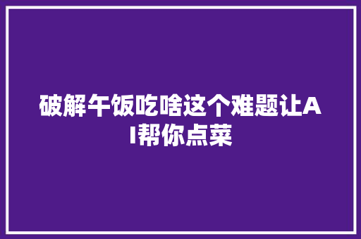 破解午饭吃啥这个难题让AI帮你点菜