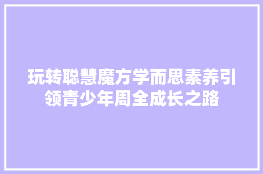 玩转聪慧魔方学而思素养引领青少年周全成长之路