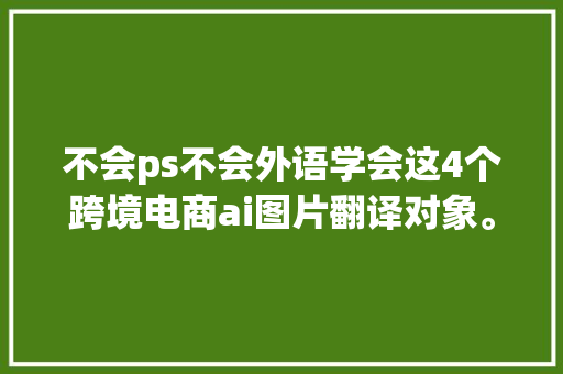 不会ps不会外语学会这4个跨境电商ai图片翻译对象。