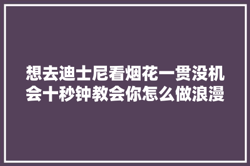 想去迪士尼看烟花一贯没机会十秒钟教会你怎么做浪漫烟花