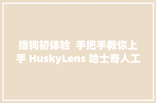 撸狗初体验  手把手教你上手 HuskyLens 哈士奇人工智能摄像头