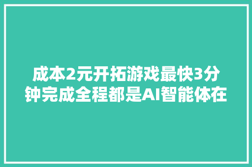 成本2元开拓游戏最快3分钟完成全程都是AI智能体在打工